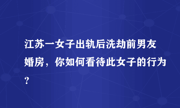 江苏一女子出轨后洗劫前男友婚房，你如何看待此女子的行为？