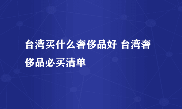 台湾买什么奢侈品好 台湾奢侈品必买清单