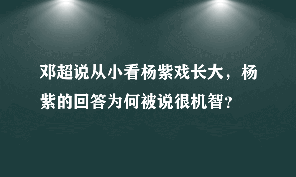 邓超说从小看杨紫戏长大，杨紫的回答为何被说很机智？