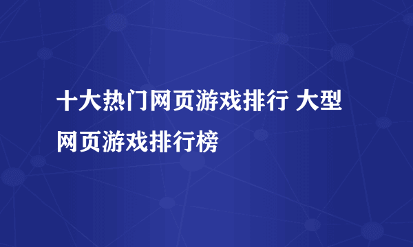 十大热门网页游戏排行 大型网页游戏排行榜