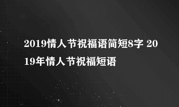 2019情人节祝福语简短8字 2019年情人节祝福短语