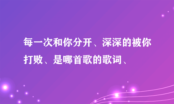 每一次和你分开、深深的被你打败、是哪首歌的歌词、