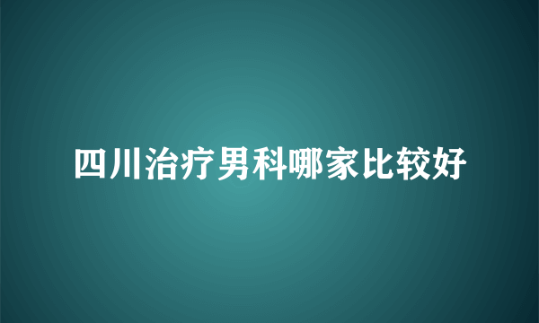 四川治疗男科哪家比较好