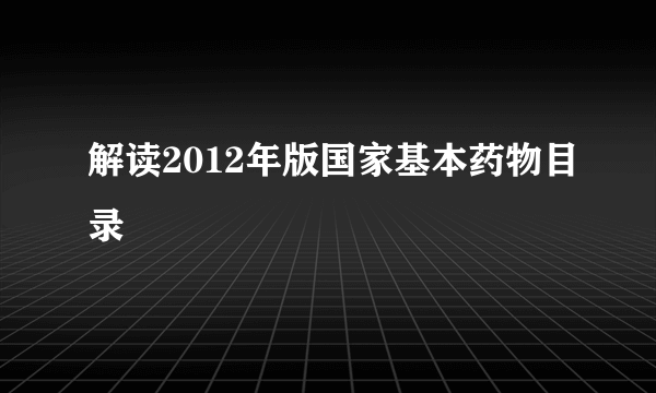 解读2012年版国家基本药物目录