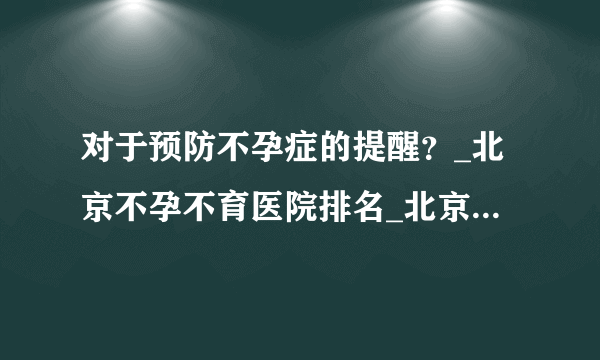 对于预防不孕症的提醒？_北京不孕不育医院排名_北京安太妇产医院