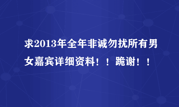 求2013年全年非诚勿扰所有男女嘉宾详细资料！！跪谢！！