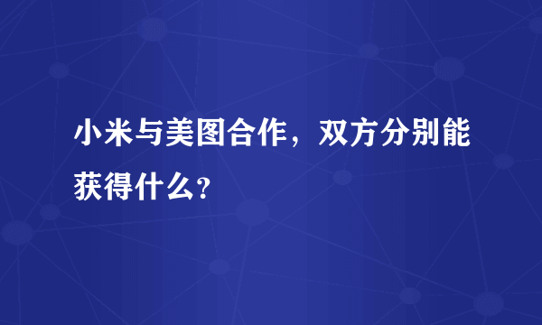 小米与美图合作，双方分别能获得什么？