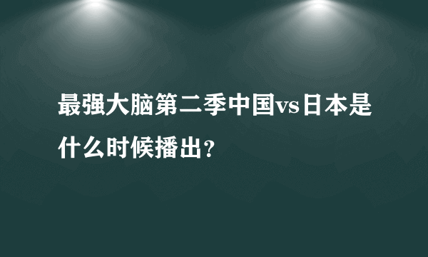 最强大脑第二季中国vs日本是什么时候播出？