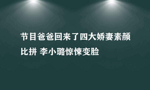 节目爸爸回来了四大娇妻素颜比拼 李小璐惊悚变脸