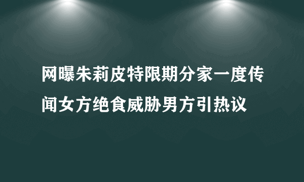 网曝朱莉皮特限期分家一度传闻女方绝食威胁男方引热议