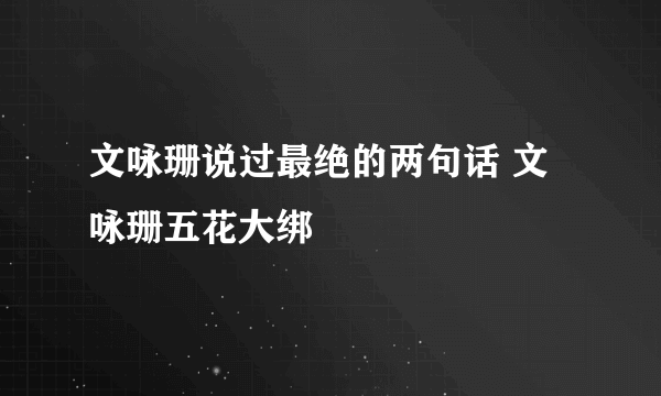 文咏珊说过最绝的两句话 文咏珊五花大绑