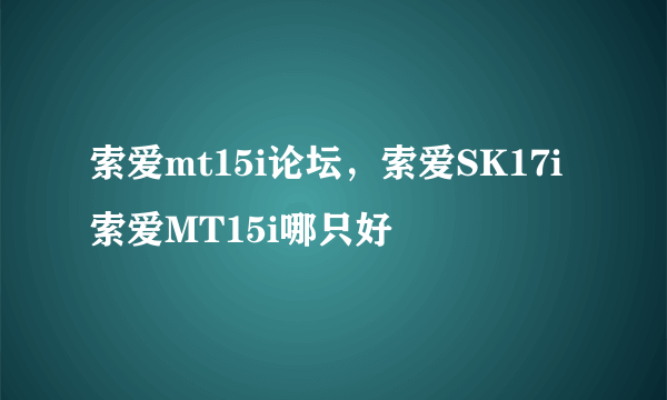 索爱mt15i论坛，索爱SK17i索爱MT15i哪只好