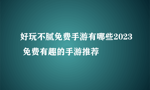 好玩不腻免费手游有哪些2023 免费有趣的手游推荐