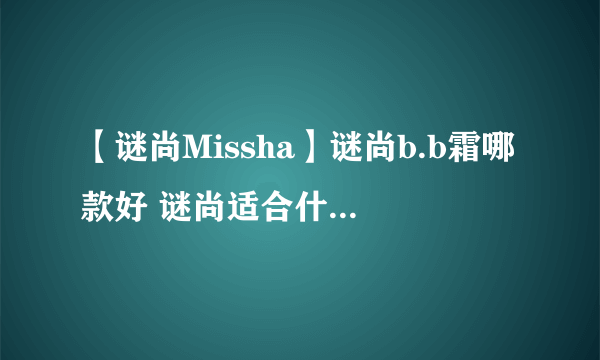 【谜尚Missha】谜尚b.b霜哪款好 谜尚适合什么年龄阶段