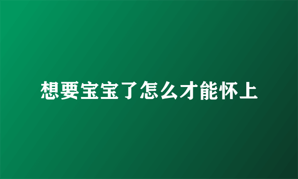 想要宝宝了怎么才能怀上