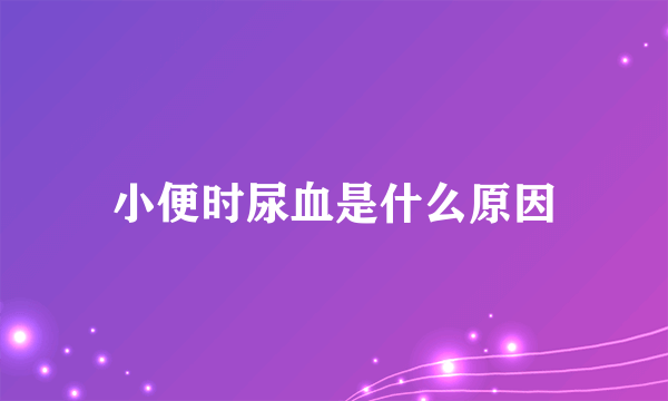 小便时尿血是什么原因