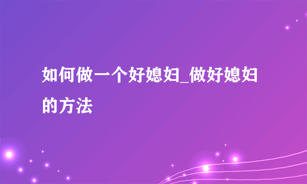 如何做一个好媳妇_做好媳妇的方法