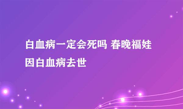 白血病一定会死吗 春晚福娃因白血病去世