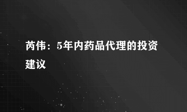 芮伟：5年内药品代理的投资建议