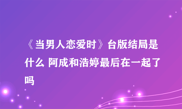 《当男人恋爱时》台版结局是什么 阿成和浩婷最后在一起了吗