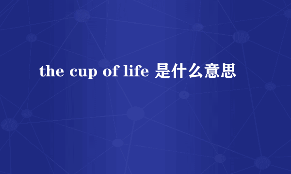 the cup of life 是什么意思