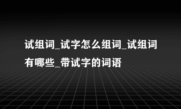 试组词_试字怎么组词_试组词有哪些_带试字的词语