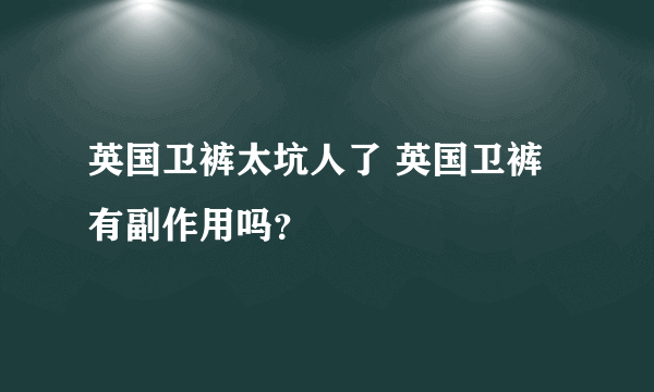 英国卫裤太坑人了 英国卫裤有副作用吗？