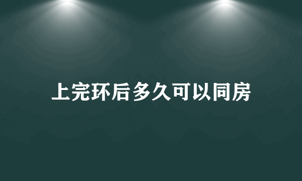 上完环后多久可以同房