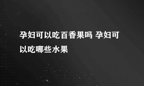 孕妇可以吃百香果吗 孕妇可以吃哪些水果