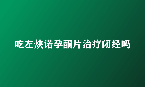 吃左炔诺孕酮片治疗闭经吗