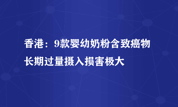 香港：9款婴幼奶粉含致癌物 长期过量摄入损害极大