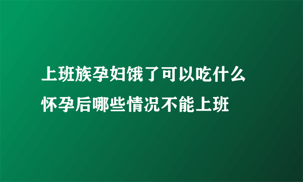 上班族孕妇饿了可以吃什么 怀孕后哪些情况不能上班