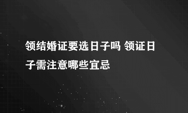 领结婚证要选日子吗 领证日子需注意哪些宜忌