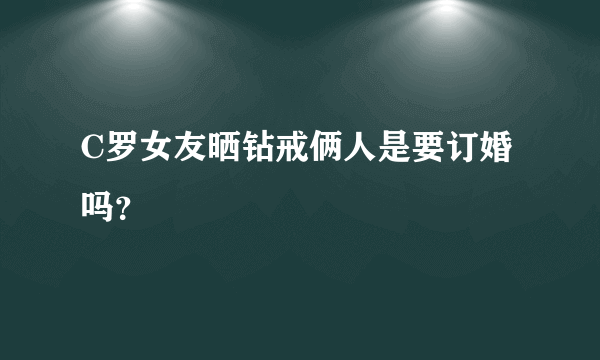 C罗女友晒钻戒俩人是要订婚吗？