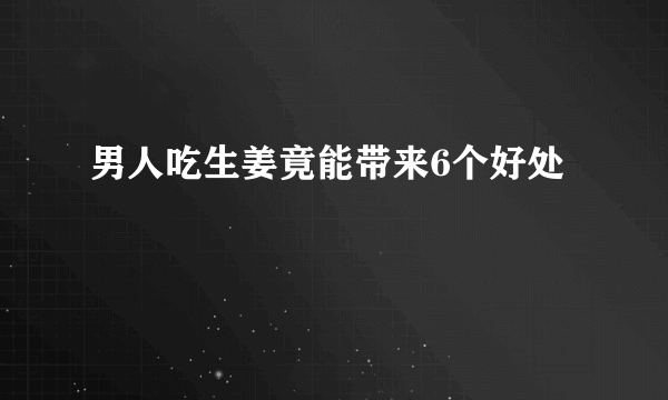 男人吃生姜竟能带来6个好处