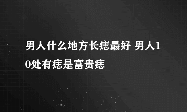 男人什么地方长痣最好 男人10处有痣是富贵痣