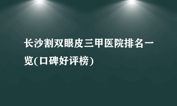 长沙割双眼皮三甲医院排名一览(口碑好评榜)