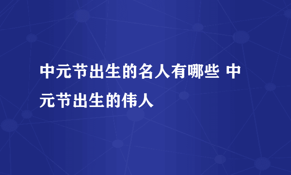 中元节出生的名人有哪些 中元节出生的伟人