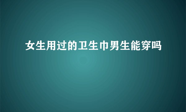 女生用过的卫生巾男生能穿吗