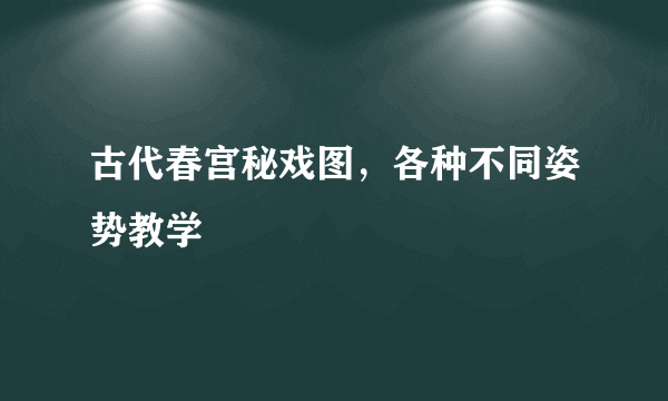 古代春宫秘戏图，各种不同姿势教学 