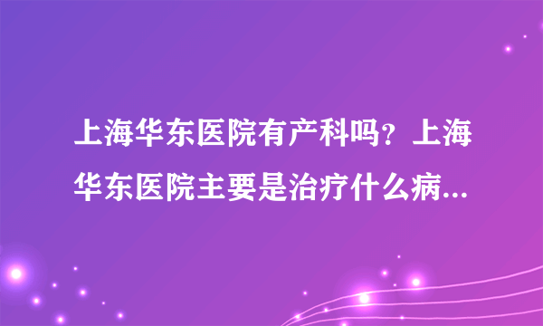 上海华东医院有产科吗？上海华东医院主要是治疗什么病症的啊？