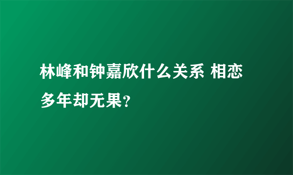 林峰和钟嘉欣什么关系 相恋多年却无果？