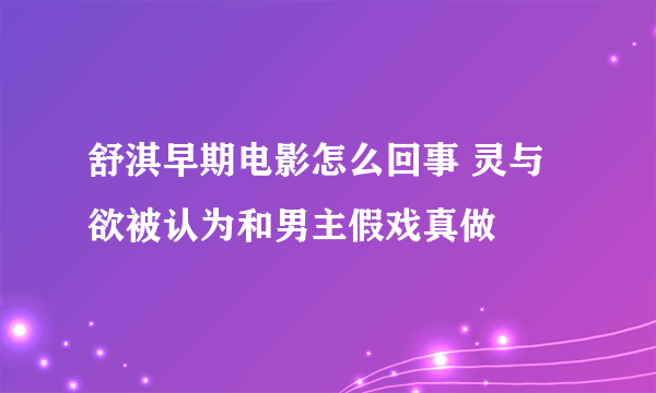 舒淇早期电影怎么回事 灵与欲被认为和男主假戏真做