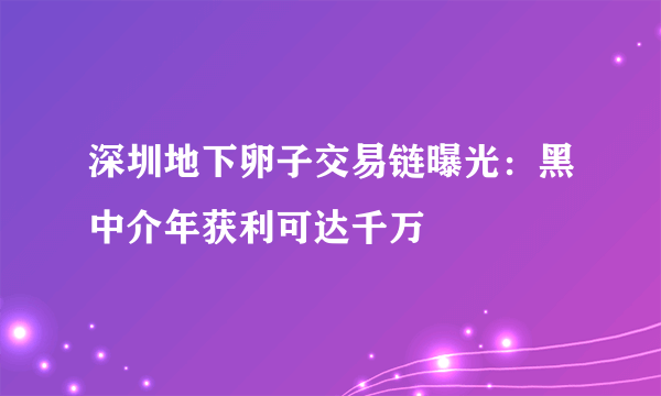 深圳地下卵子交易链曝光：黑中介年获利可达千万