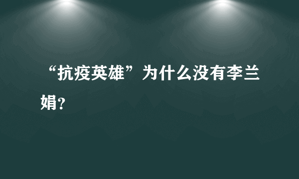 “抗疫英雄”为什么没有李兰娟？