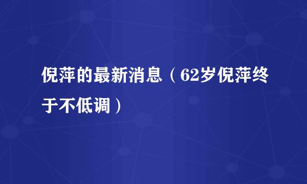 倪萍的最新消息（62岁倪萍终于不低调）