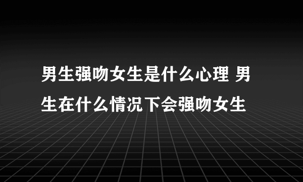 男生强吻女生是什么心理 男生在什么情况下会强吻女生