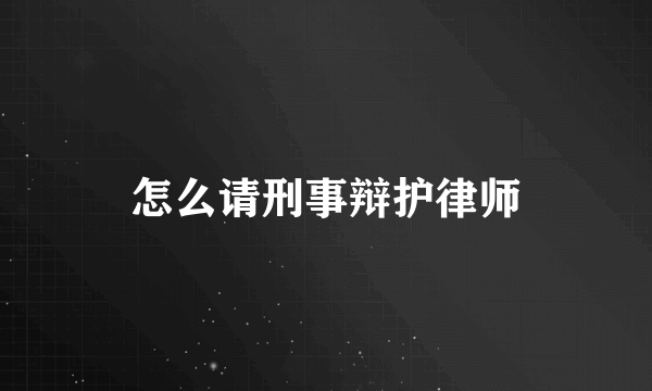 怎么请刑事辩护律师