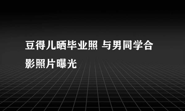 豆得儿晒毕业照 与男同学合影照片曝光