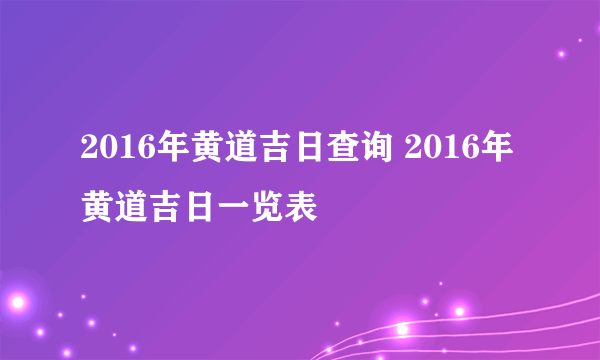 2016年黄道吉日查询 2016年黄道吉日一览表